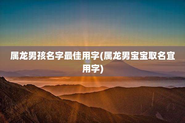 属龙男孩名字最佳用字(属龙男宝宝取名宜用字)