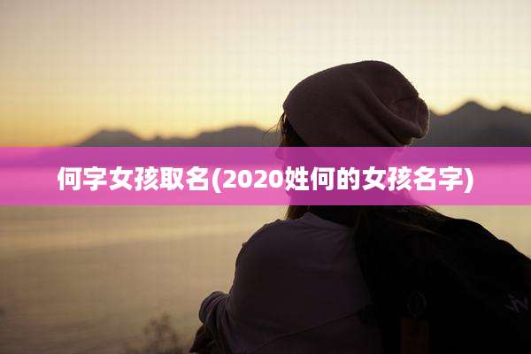 何字女孩取名(2020姓何的女孩名字)