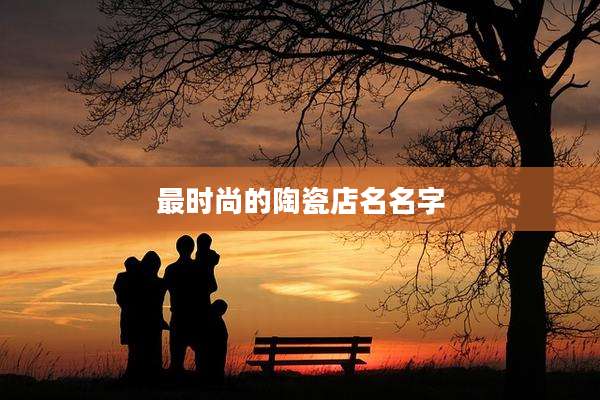 最时尚的陶瓷店名名字