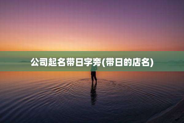 公司起名带日字旁(带日的店名)