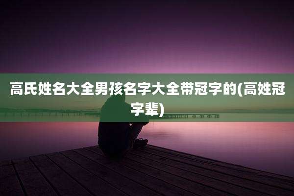 高氏姓名大全男孩名字大全带冠字的(高姓冠字辈)