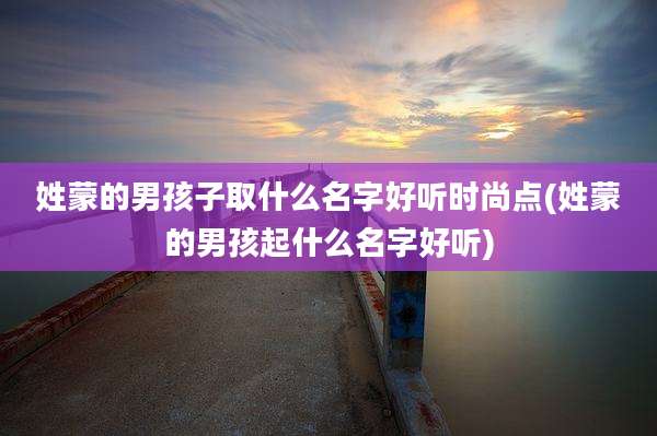 姓蒙的男孩子取什么名字好听时尚点(姓蒙的男孩起什么名字好听)