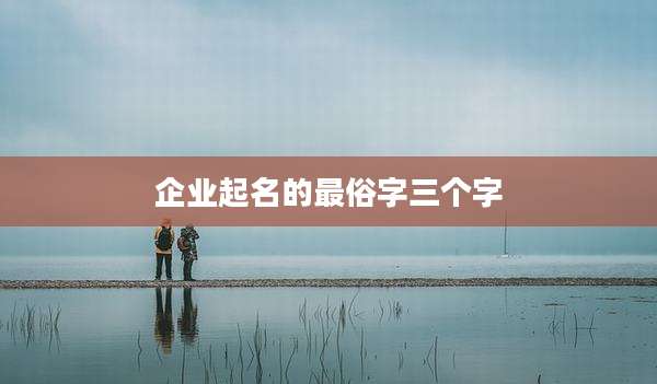 企业起名的最俗字三个字