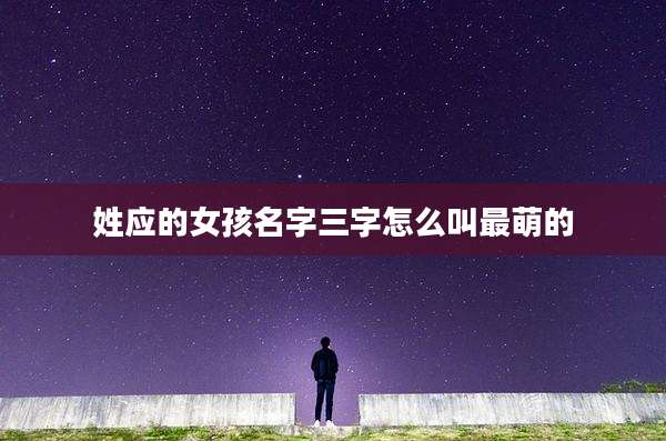 姓应的女孩名字三字怎么叫最萌的