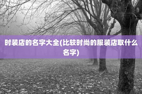 时装店的名字大全(比较时尚的服装店取什么名字)