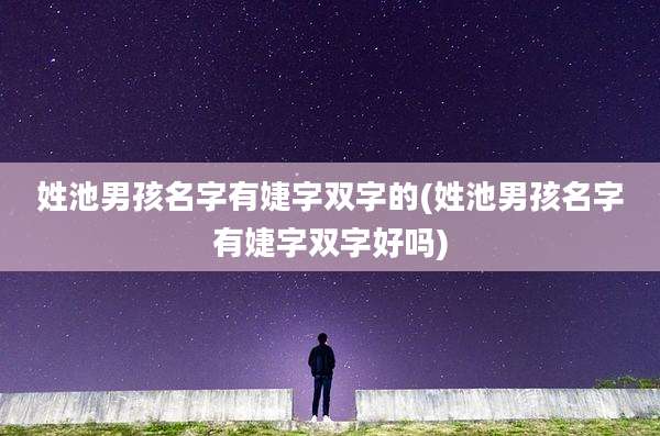 姓池男孩名字有婕字双字的(姓池男孩名字有婕字双字好吗)