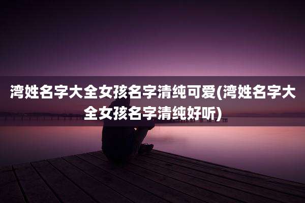 湾姓名字大全女孩名字清纯可爱(湾姓名字大全女孩名字清纯好听)