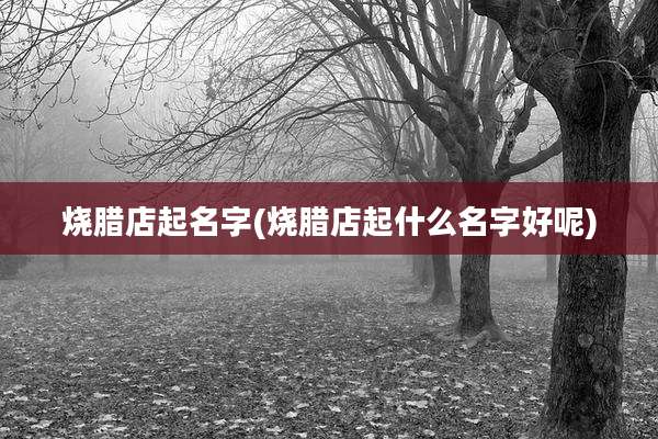 烧腊店起名字(烧腊店起什么名字好呢)