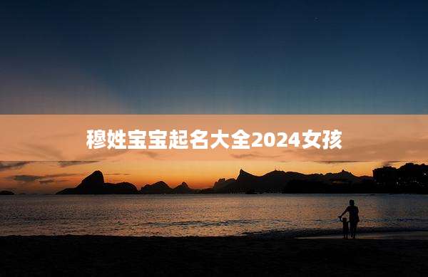 穆姓宝宝起名大全2024女孩