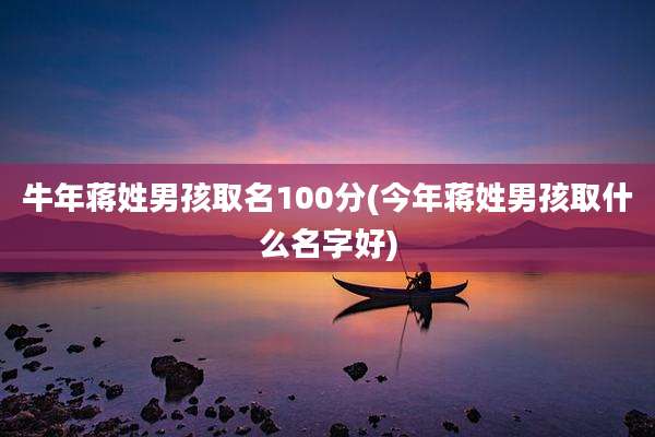 牛年蒋姓男孩取名100分(今年蒋姓男孩取什么名字好)