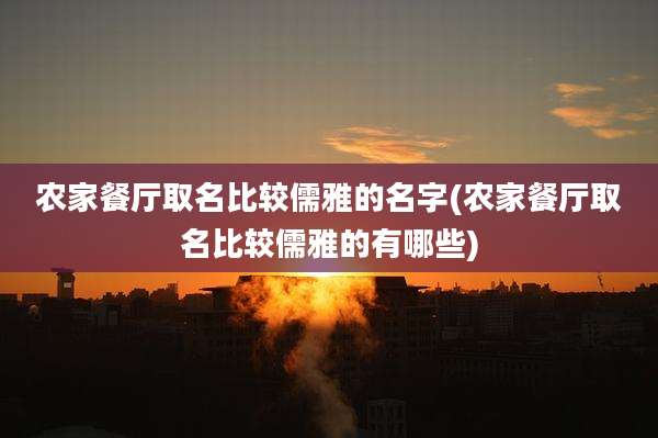 农家餐厅取名比较儒雅的名字(农家餐厅取名比较儒雅的有哪些)