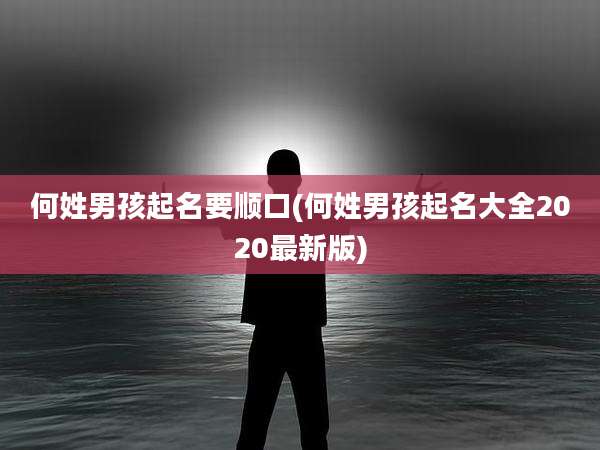 何姓男孩起名要顺口(何姓男孩起名大全2020最新版)