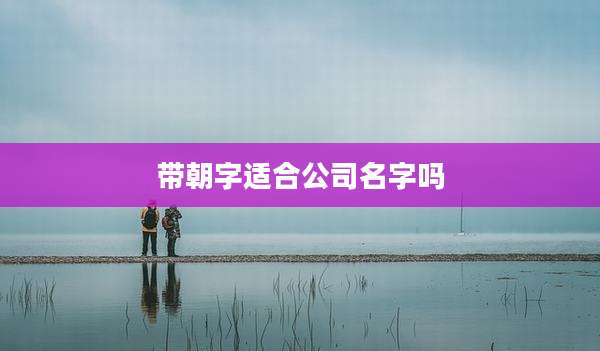 带朝字适合公司名字吗