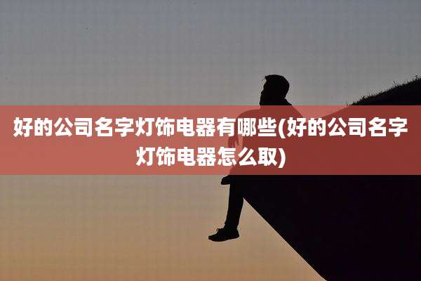 好的公司名字灯饰电器有哪些(好的公司名字灯饰电器怎么取)