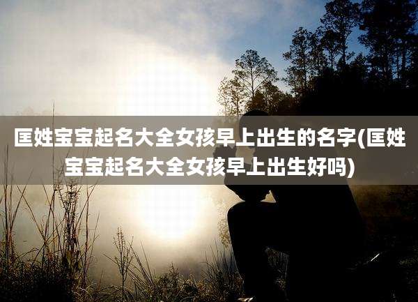 匡姓宝宝起名大全女孩早上出生的名字(匡姓宝宝起名大全女孩早上出生好吗)