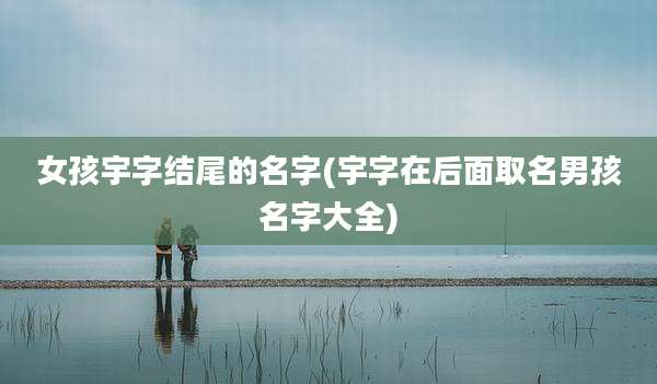 女孩宇字结尾的名字(宇字在后面取名男孩名字大全)