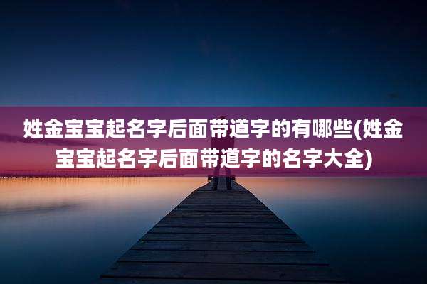 姓金宝宝起名字后面带道字的有哪些(姓金宝宝起名字后面带道字的名字大全)
