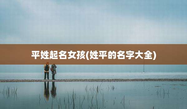 平姓起名女孩(姓平的名字大全)