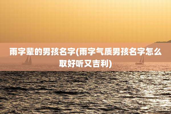 雨字辈的男孩名字(雨字气质男孩名字怎么取好听又吉利)