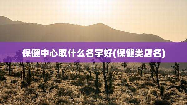 保健中心取什么名字好(保健类店名)