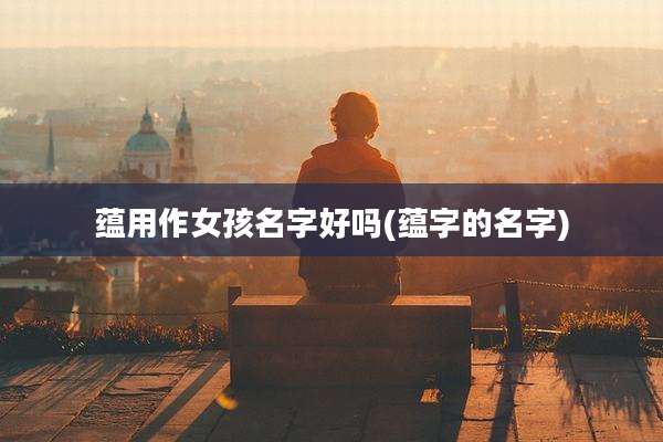 蕴用作女孩名字好吗(蕴字的名字)