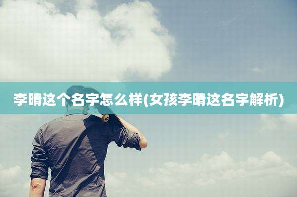 李晴这个名字怎么样(女孩李晴这名字解析)