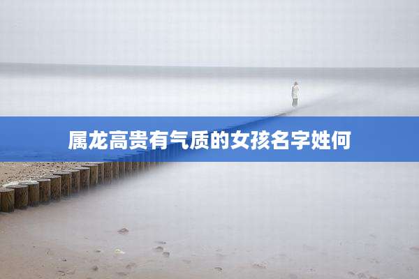 属龙高贵有气质的女孩名字姓何