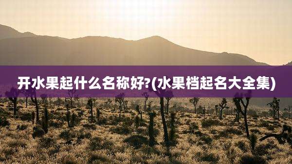 开水果起什么名称好?(水果档起名大全集)