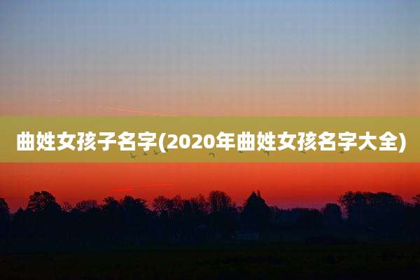 曲姓女孩子名字(2020年曲姓女孩名字大全)