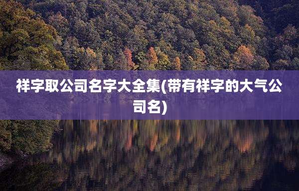 祥字取公司名字大全集(带有祥字的大气公司名)