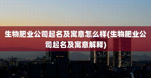 生物肥业公司起名及寓意怎么样(生物肥业公司起名及寓意解释)