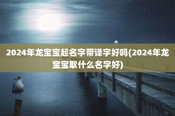 2024年龙宝宝起名字带译字好吗(2024年龙宝宝取什么名字好)
