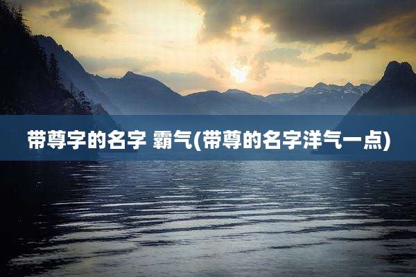 带尊字的名字 霸气(带尊的名字洋气一点)
