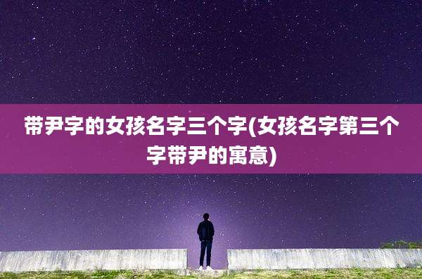 带尹字的女孩名字三个字(女孩名字第三个字带尹的寓意)