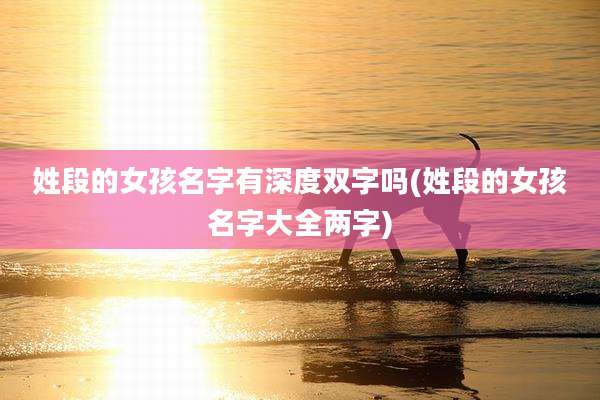 姓段的女孩名字有深度双字吗(姓段的女孩名字大全两字)