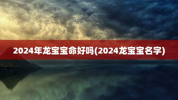 2024年龙宝宝命好吗(2024龙宝宝名字)