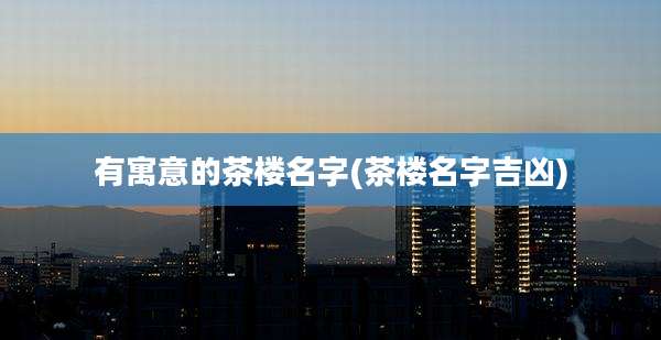 有寓意的茶楼名字(茶楼名字吉凶)