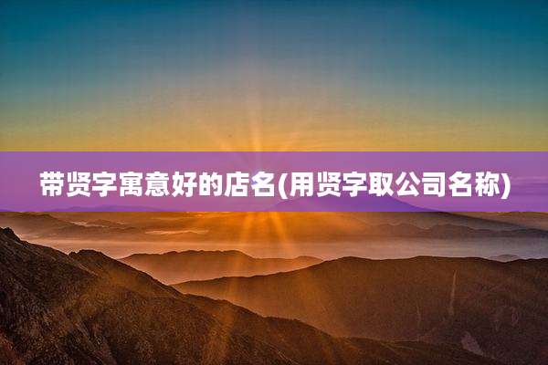 带贤字寓意好的店名(用贤字取公司名称)