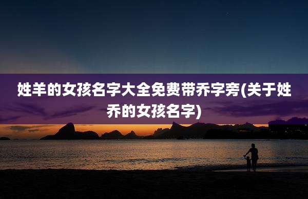 姓羊的女孩名字大全免费带乔字旁(关于姓乔的女孩名字)
