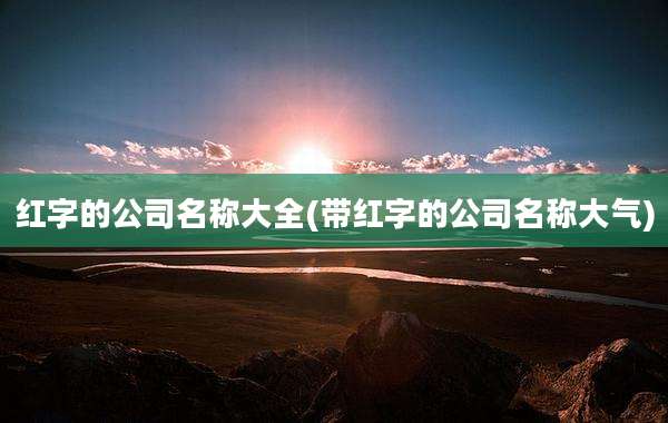 红字的公司名称大全(带红字的公司名称大气)