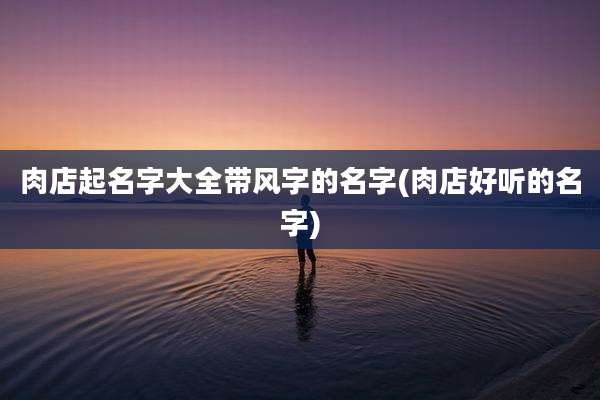 肉店起名字大全带风字的名字(肉店好听的名字)