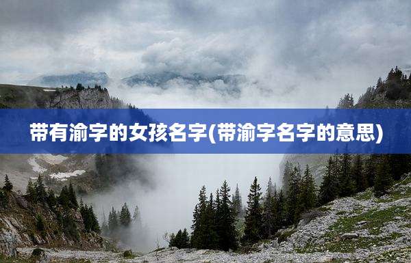 带有渝字的女孩名字(带渝字名字的意思)