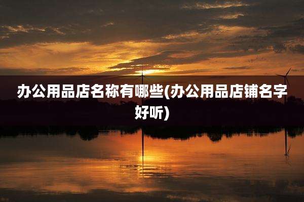 办公用品店名称有哪些(办公用品店铺名字好听)