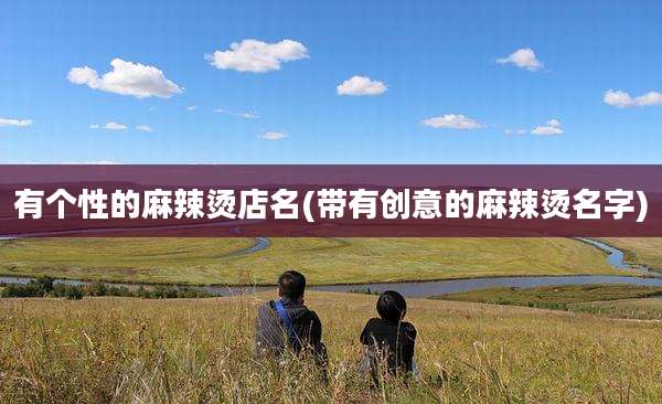 有个性的麻辣烫店名(带有创意的麻辣烫名字)