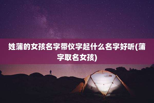 姓蒲的女孩名字带仪字起什么名字好听(蒲字取名女孩)