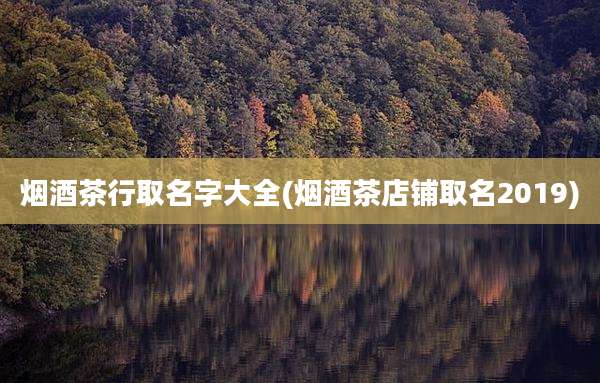 烟酒茶行取名字大全(烟酒茶店铺取名2019)