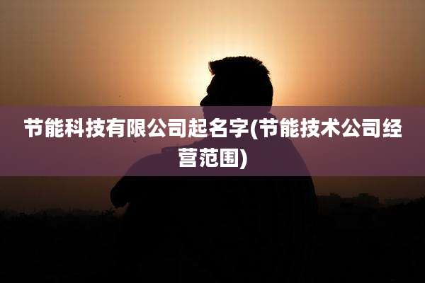 节能科技有限公司起名字(节能技术公司经营范围)