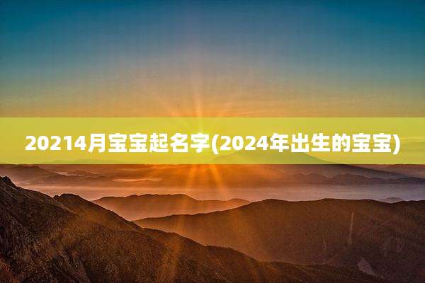 20214月宝宝起名字(2024年出生的宝宝)