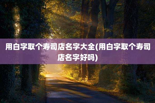 用白字取个寿司店名字大全(用白字取个寿司店名字好吗)