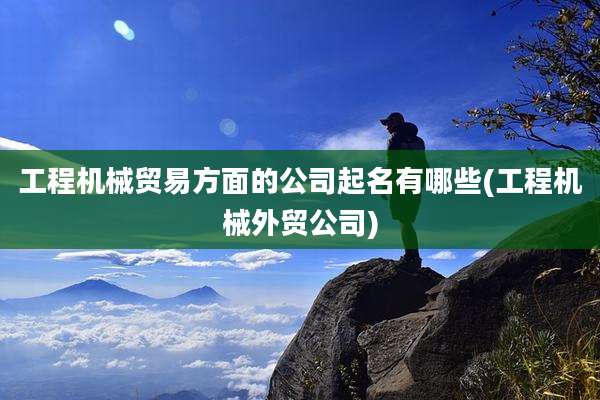工程机械贸易方面的公司起名有哪些(工程机械外贸公司)